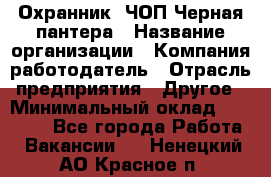 Охранник. ЧОП Черная пантера › Название организации ­ Компания-работодатель › Отрасль предприятия ­ Другое › Минимальный оклад ­ 12 000 - Все города Работа » Вакансии   . Ненецкий АО,Красное п.